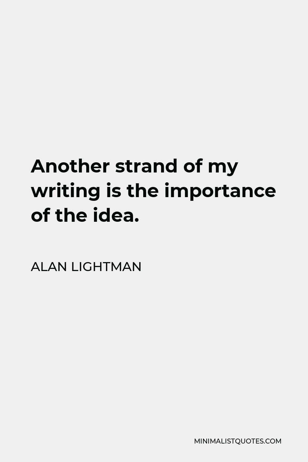 Alan Lightman Quote - Another strand of my writing is the importance of the idea.