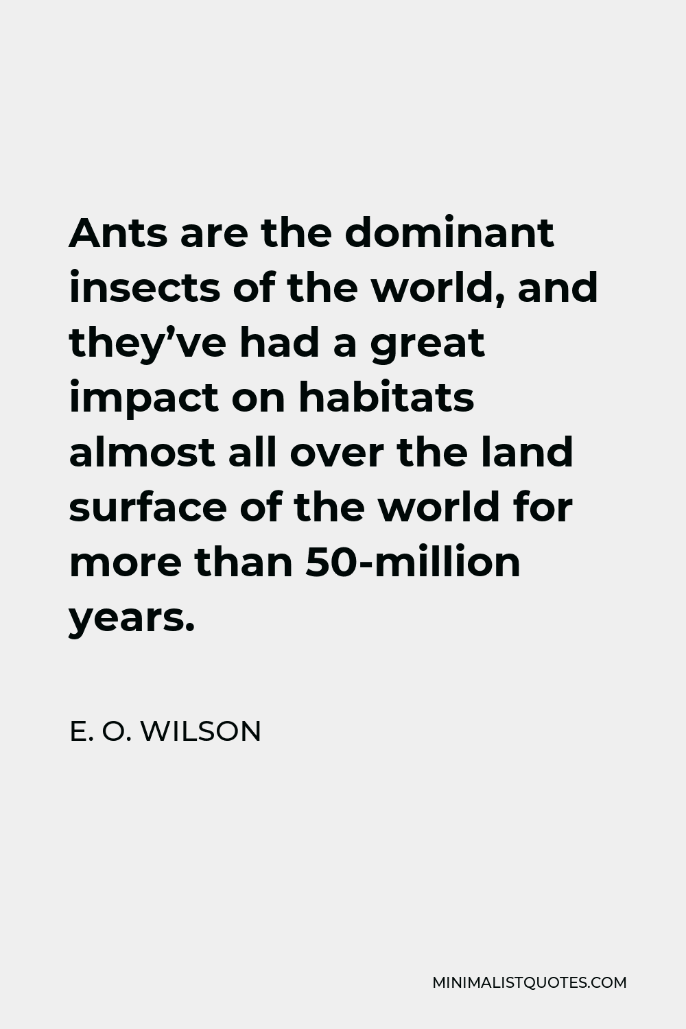 E. O. Wilson Quote - Ants are the dominant insects of the world, and they’ve had a great impact on habitats almost all over the land surface of the world for more than 50-million years.