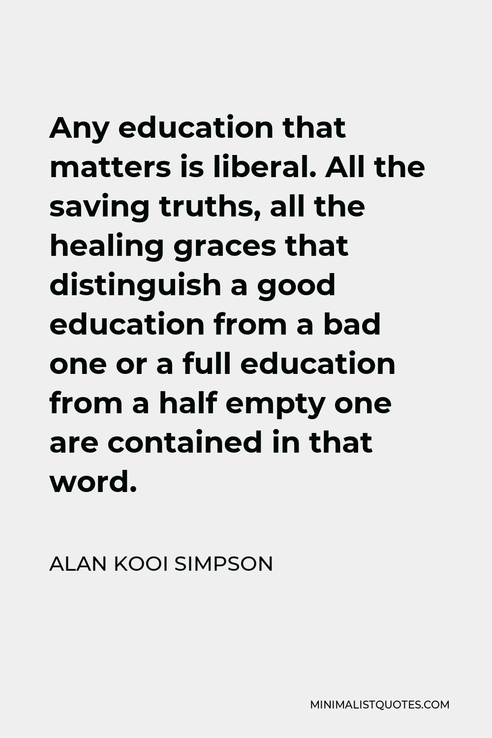 Alan Kooi Simpson Quote - Any education that matters is liberal. All the saving truths, all the healing graces that distinguish a good education from a bad one or a full education from a half empty one are contained in that word.