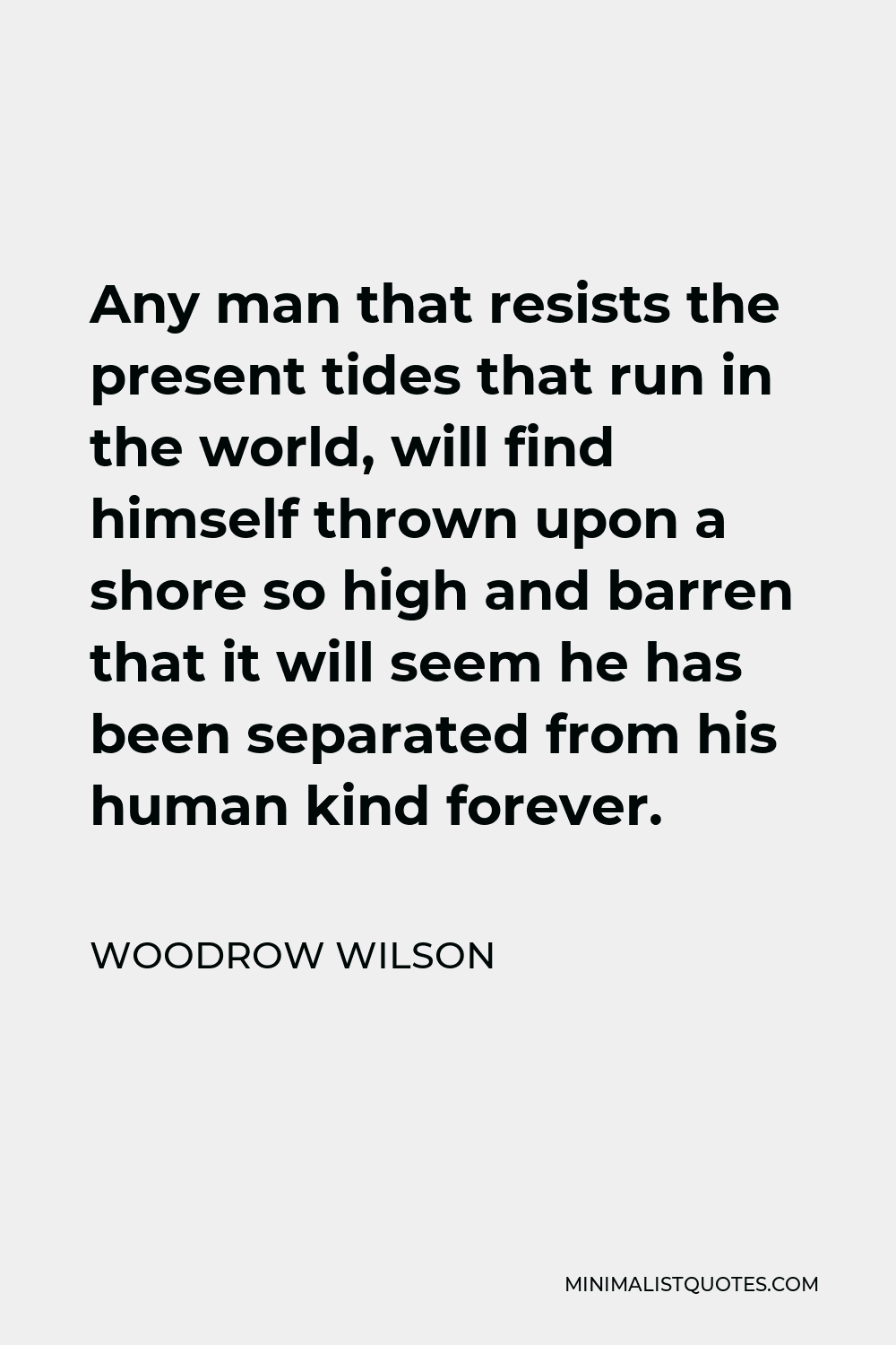 Woodrow Wilson Quote - Any man that resists the present tides that run in the world, will find himself thrown upon a shore so high and barren that it will seem he has been separated from his human kind forever.