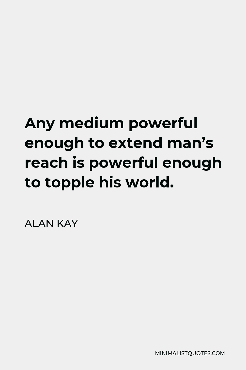 Alan Kay Quote - Any medium powerful enough to extend man’s reach is powerful enough to topple his world.