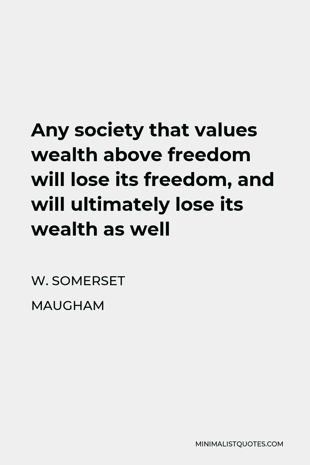 W. Somerset Maugham Quote - Any society that values wealth above freedom will lose its freedom, and will ultimately lose its wealth as well