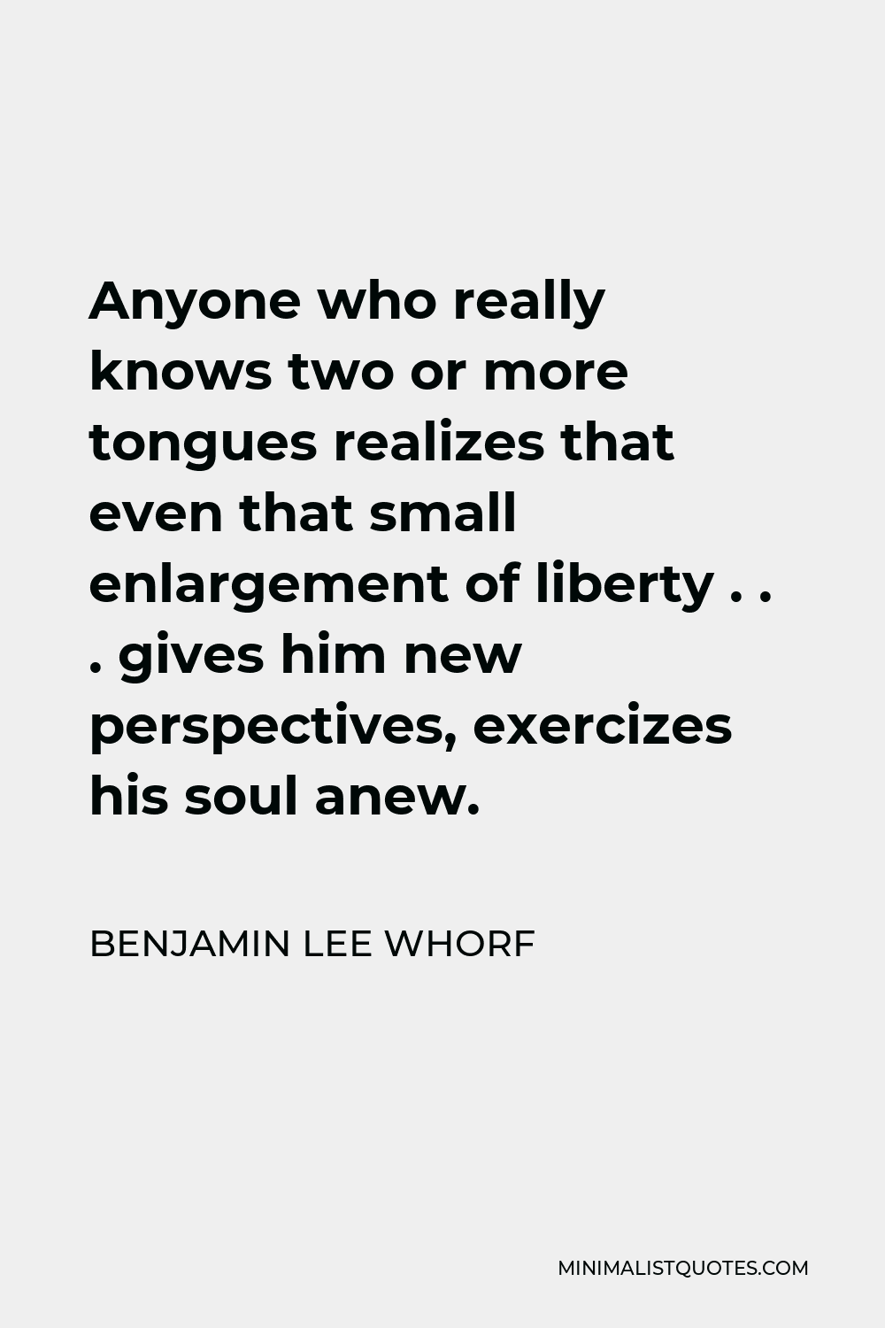Benjamin Lee Whorf Quote: Anyone who really knows two or more tongues  realizes that even that small enlargement of liberty . . . gives him new  perspectives, exercizes his soul anew.