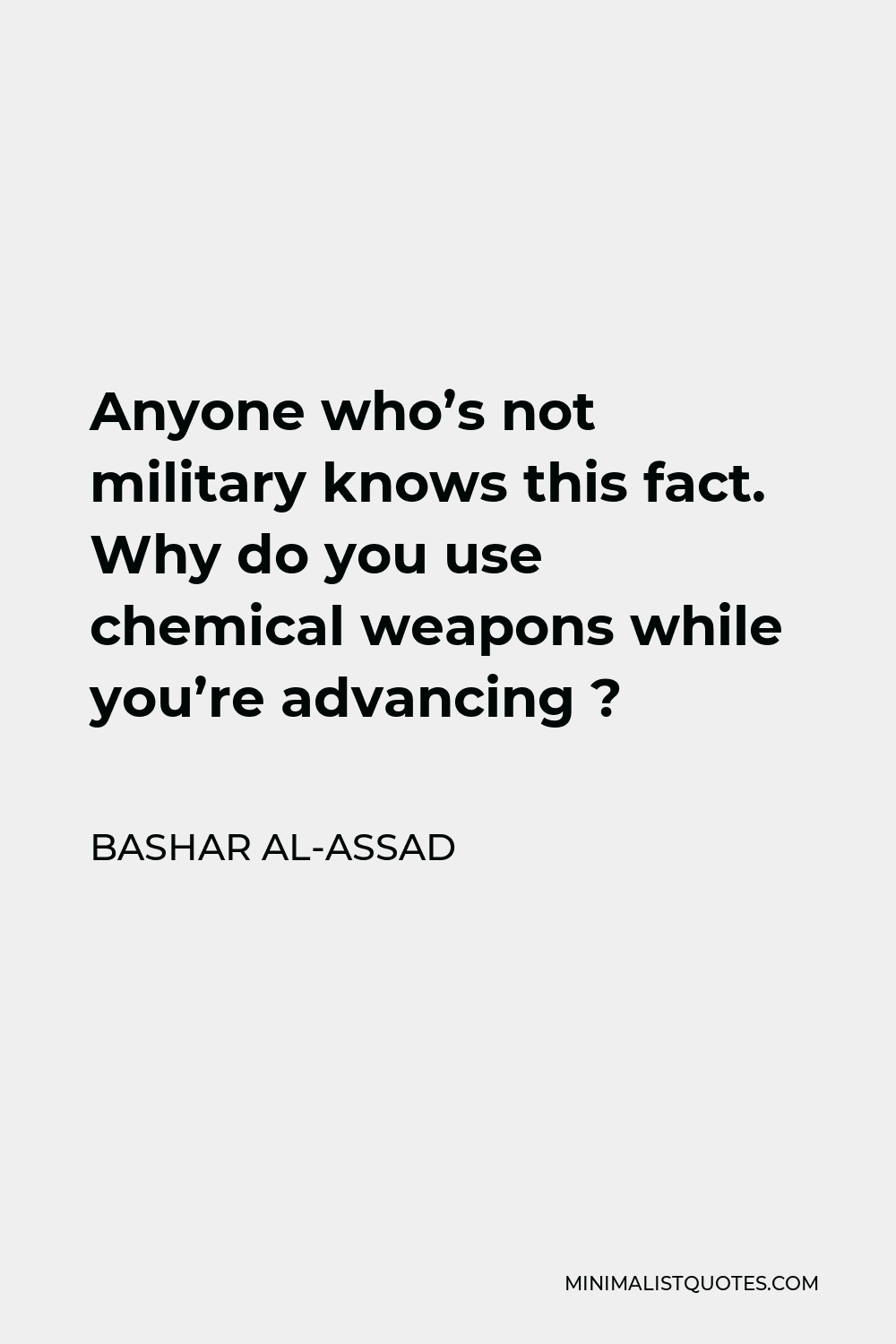 Bashar al-Assad Quote - Anyone who’s not military knows this fact. Why do you use chemical weapons while you’re advancing ?