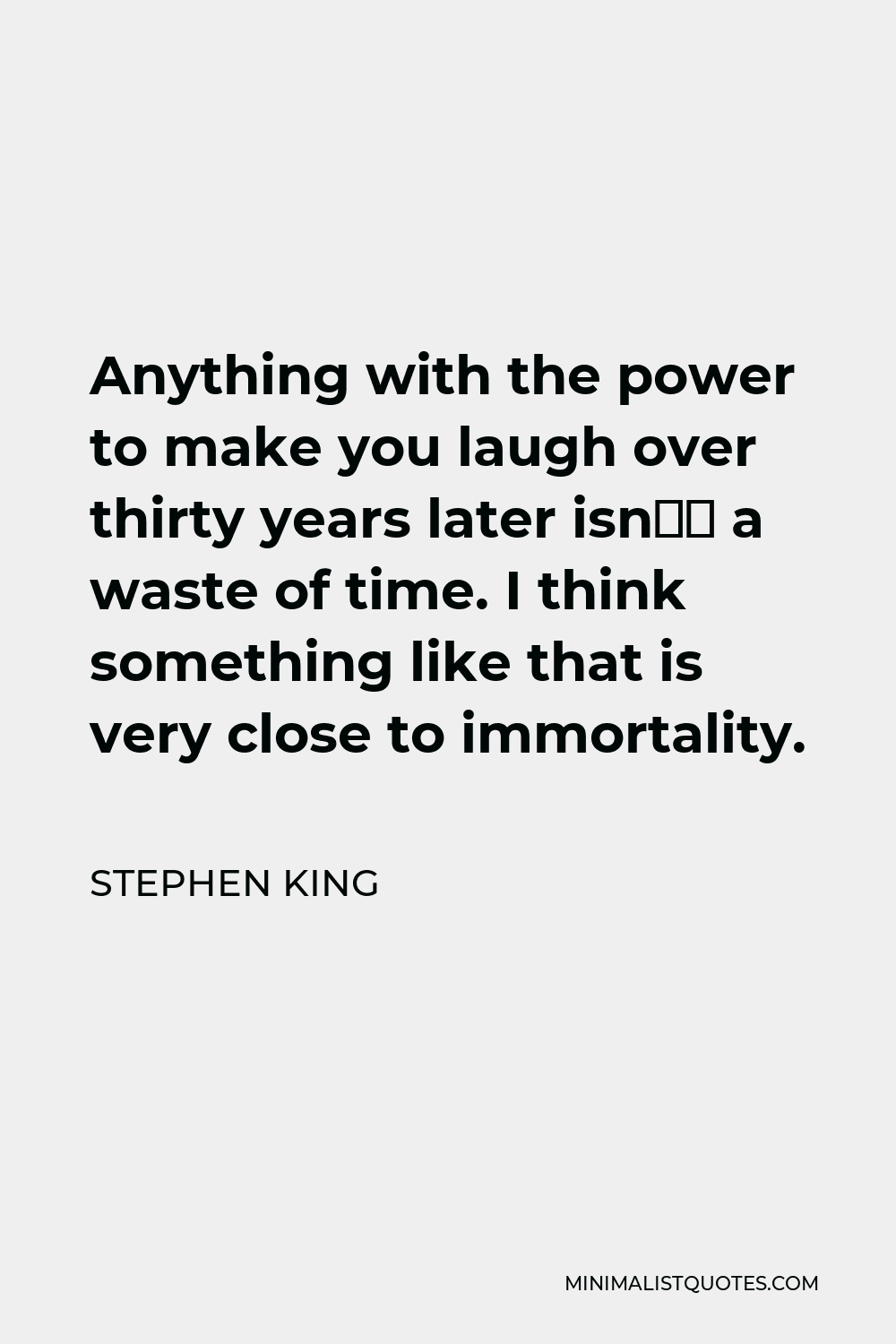 Stephen King Quote - Anything with the power to make you laugh over thirty years later isn’t a waste of time. I think something like that is very close to immortality.