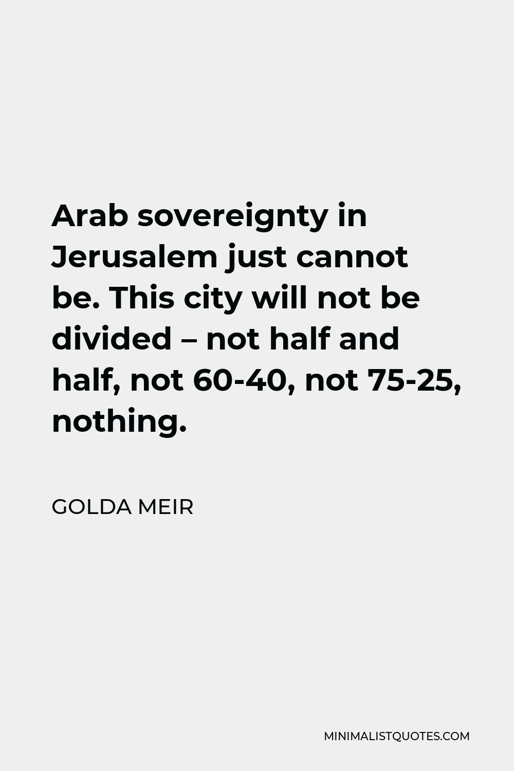 Golda Meir Quote - Arab sovereignty in Jerusalem just cannot be. This city will not be divided – not half and half, not 60-40, not 75-25, nothing.