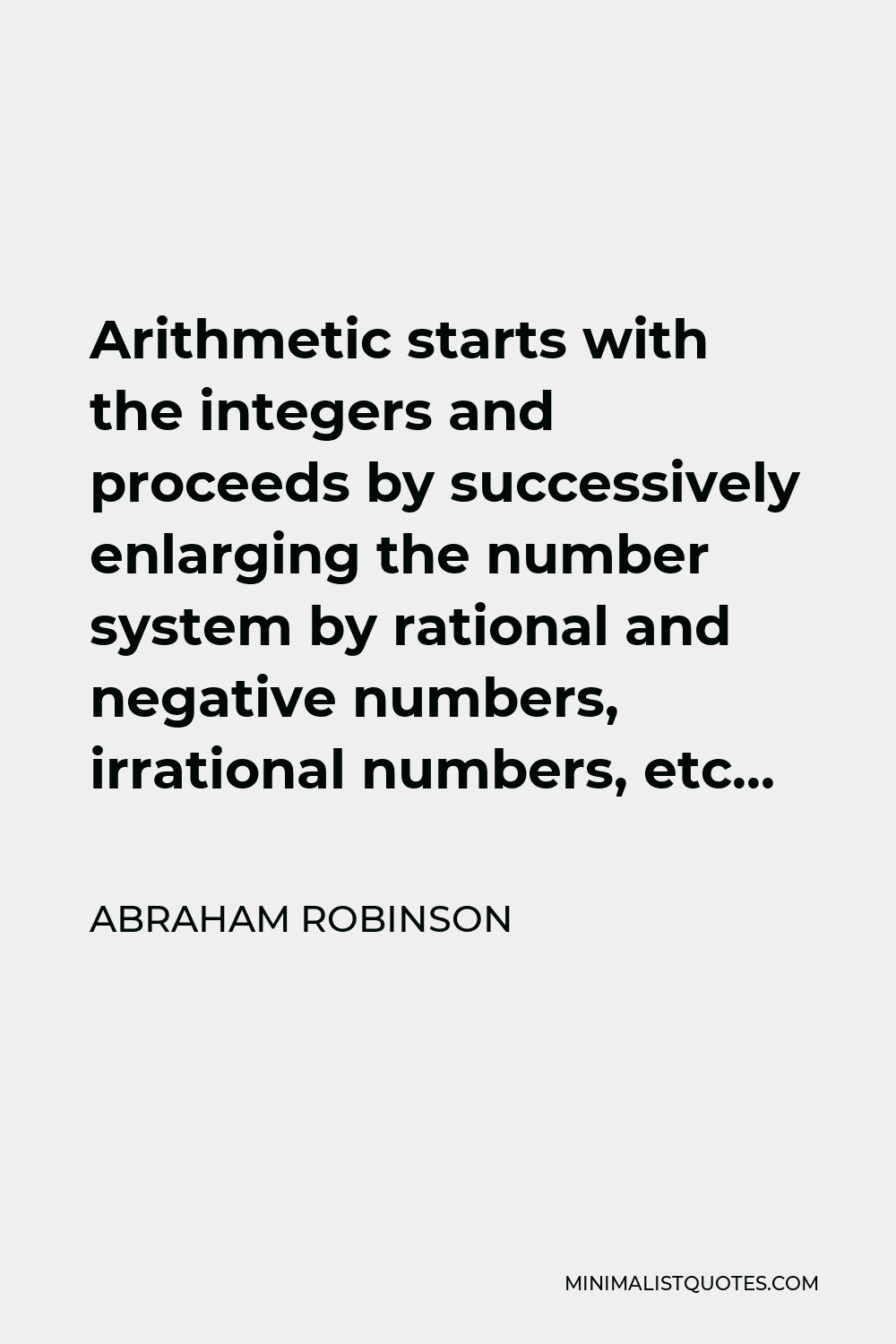 Abraham Robinson Quote - Arithmetic starts with the integers and proceeds by successively enlarging the number system by rational and negative numbers, irrational numbers, etc…