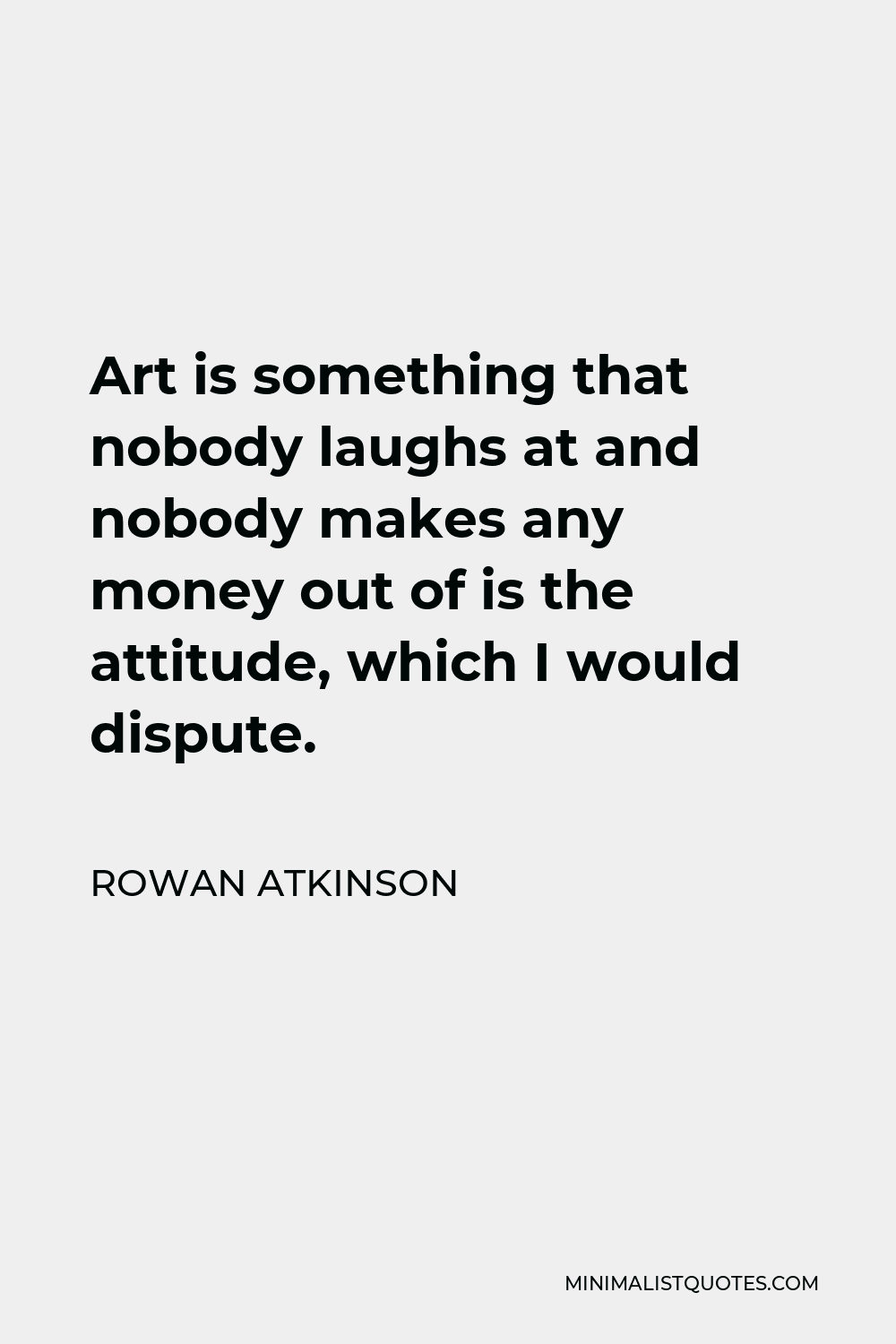 Rowan Atkinson Quote - Art is something that nobody laughs at and nobody makes any money out of is the attitude, which I would dispute.