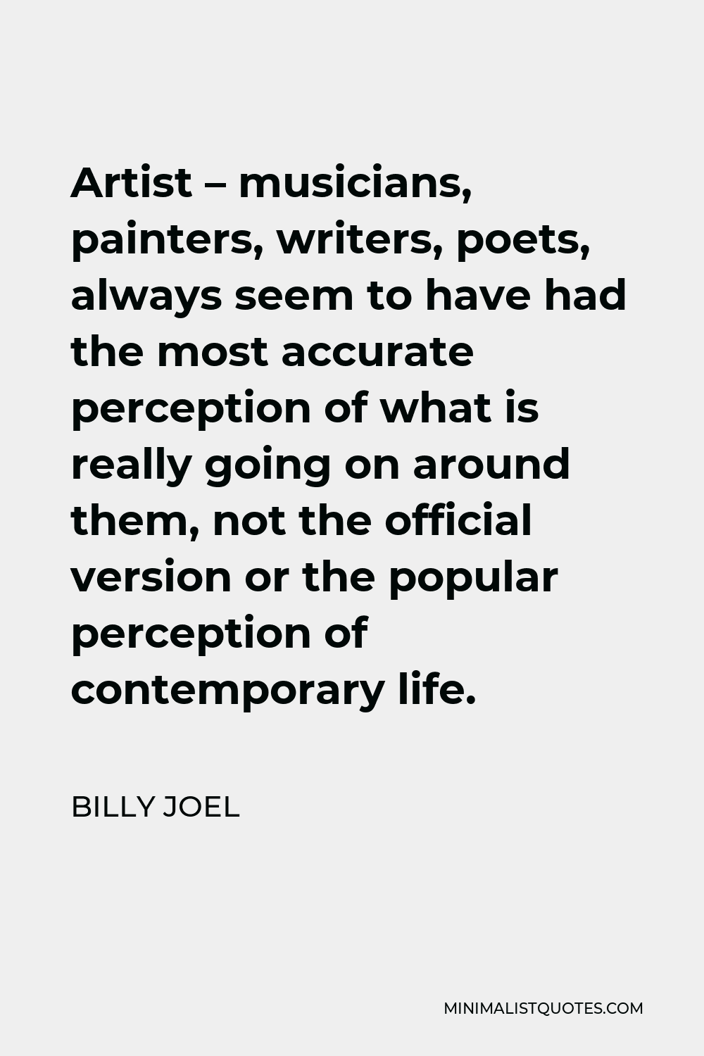 Billy Joel Quote - Artist – musicians, painters, writers, poets, always seem to have had the most accurate perception of what is really going on around them, not the official version or the popular perception of contemporary life.