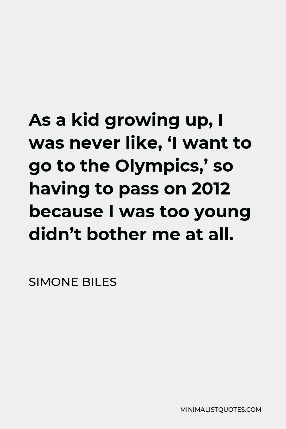 Simone Biles Quote - As a kid growing up, I was never like, ‘I want to go to the Olympics,’ so having to pass on 2012 because I was too young didn’t bother me at all.