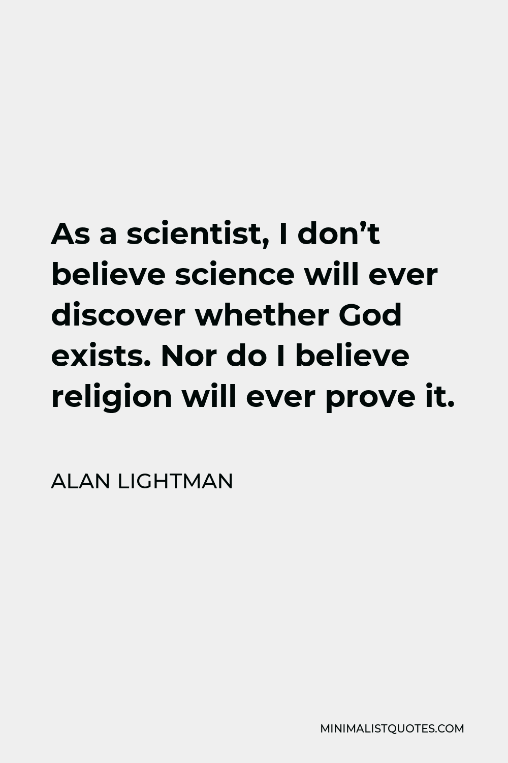 Alan Lightman Quote - As a scientist, I don’t believe science will ever discover whether God exists. Nor do I believe religion will ever prove it.