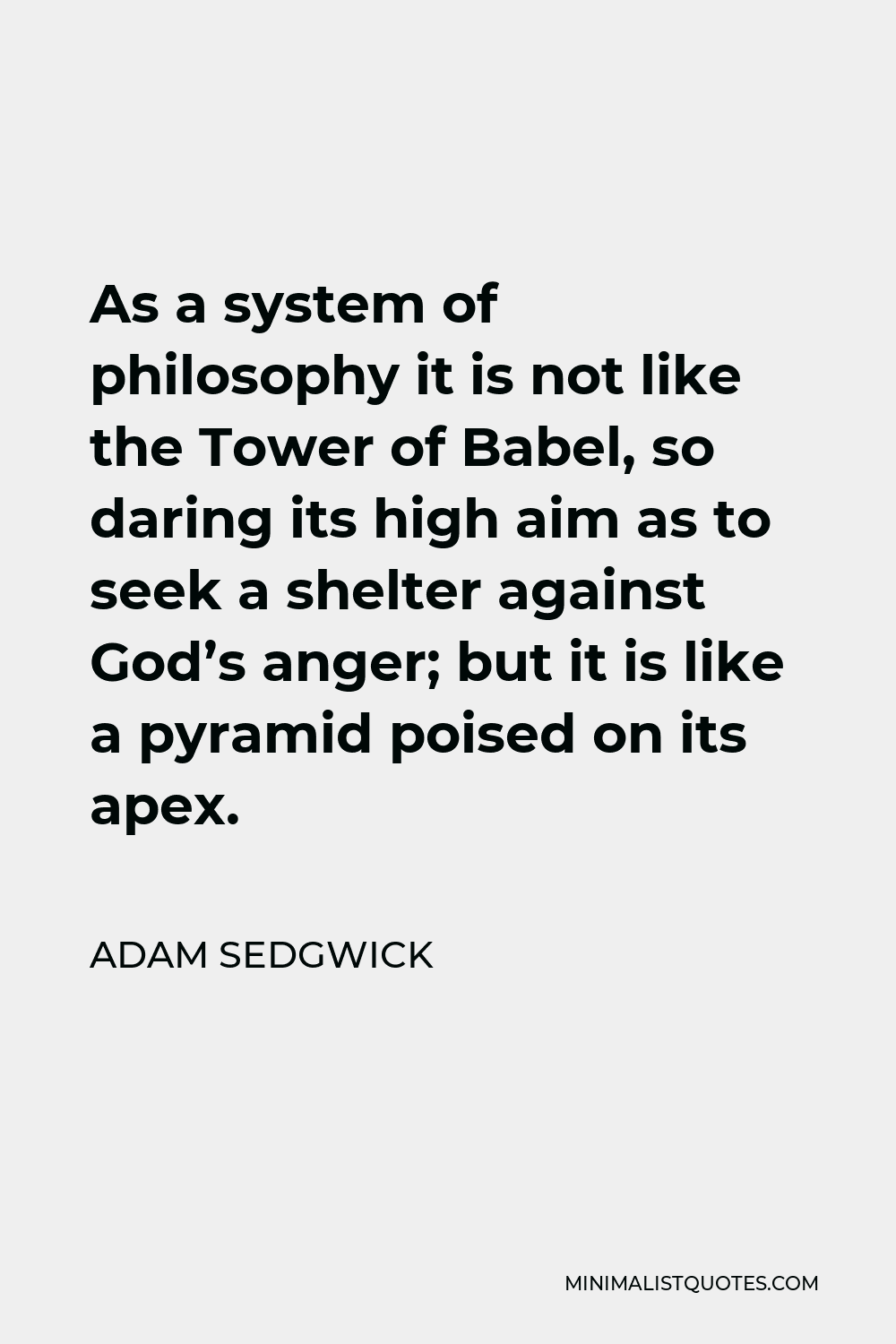 Adam Sedgwick Quote - As a system of philosophy it is not like the Tower of Babel, so daring its high aim as to seek a shelter against God’s anger; but it is like a pyramid poised on its apex.