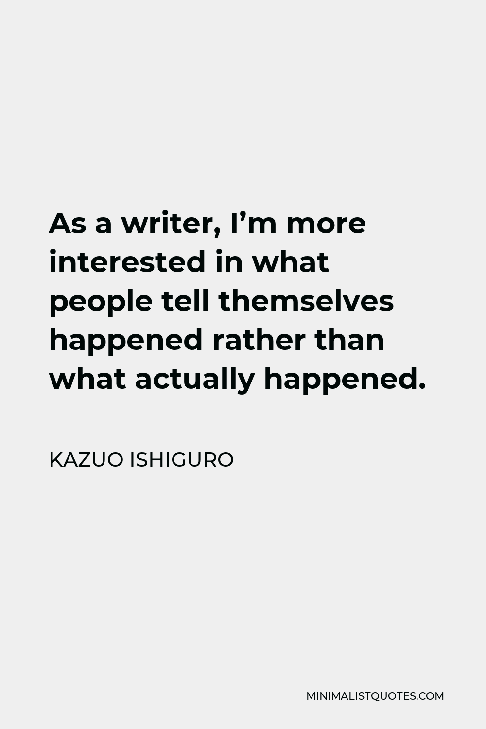 Kazuo Ishiguro Quote - As a writer, I’m more interested in what people tell themselves happened rather than what actually happened.