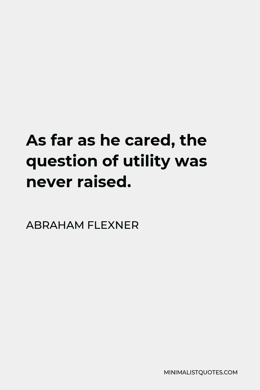 Abraham Flexner Quote - As far as he cared, the question of utility was never raised.