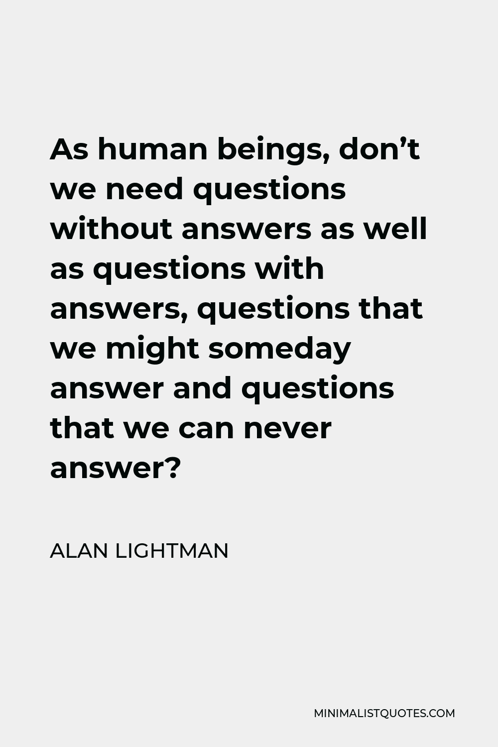 Alan Lightman Quote - As human beings, don’t we need questions without answers as well as questions with answers, questions that we might someday answer and questions that we can never answer?