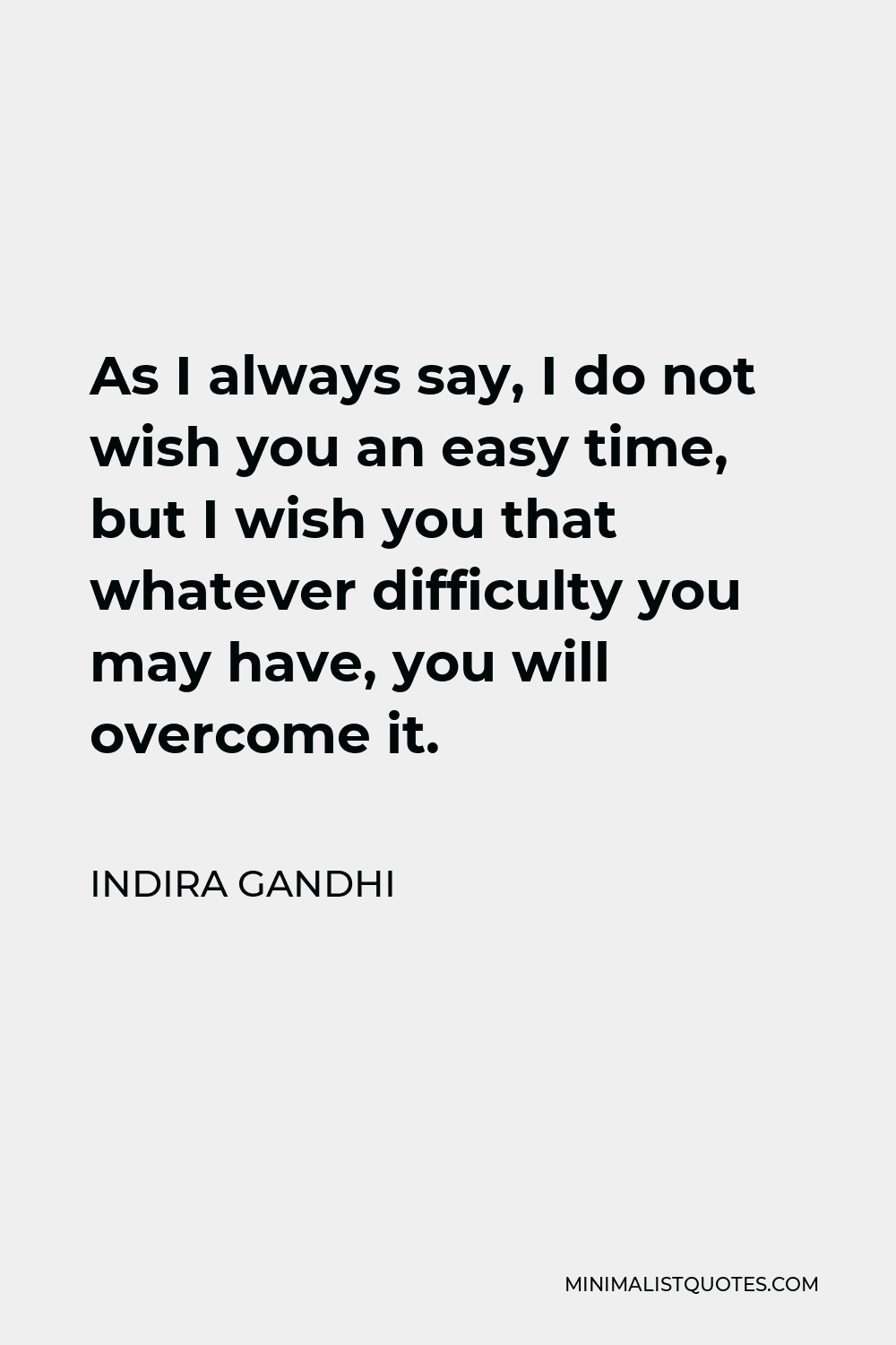 Indira Gandhi Quote - As I always say, I do not wish you an easy time, but I wish you that whatever difficulty you may have, you will overcome it.