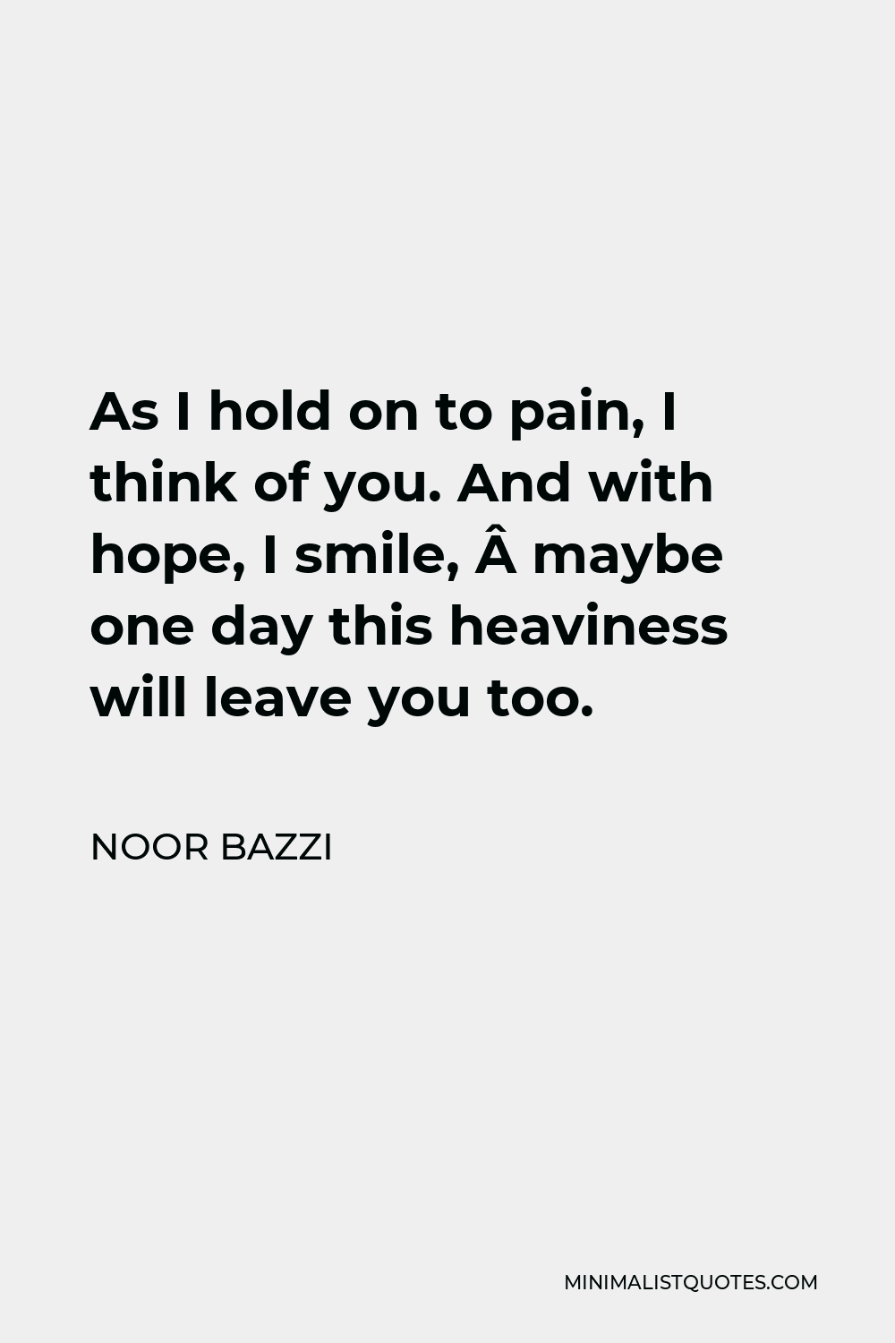 Noor Bazzi Quote - As I hold on to pain, I think of you. And with hope, I smile,  maybe one day this heaviness will leave you too.