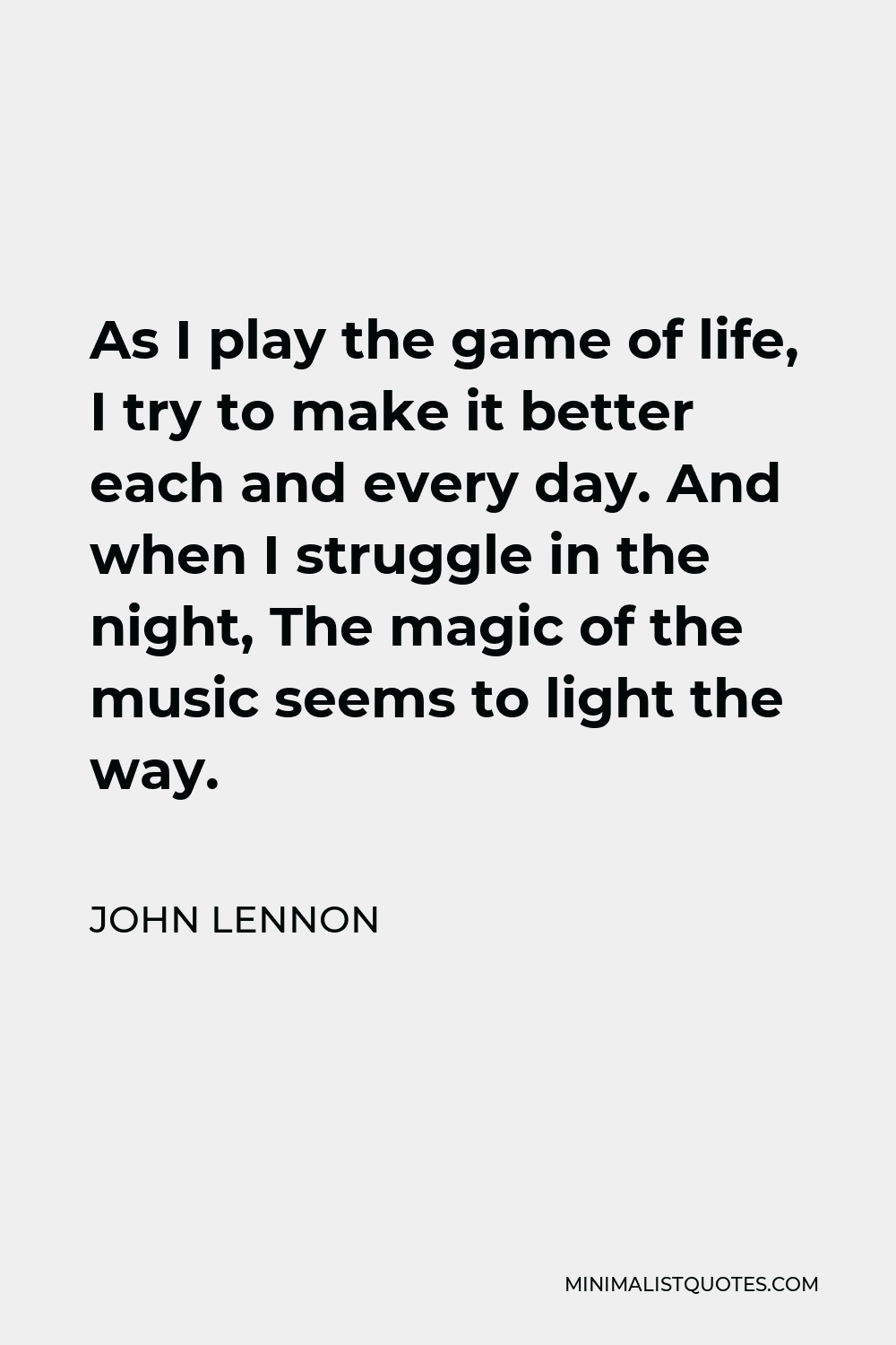 John Lennon Quote - As I play the game of life, I try to make it better each and every day. And when I struggle in the night, The magic of the music seems to light the way.