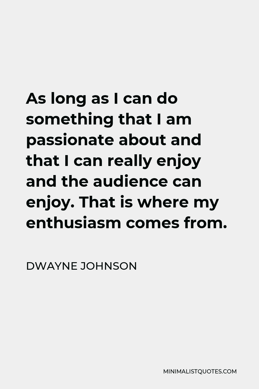 Dwayne Johnson Quote - As long as I can do something that I am passionate about and that I can really enjoy and the audience can enjoy. That is where my enthusiasm comes from.