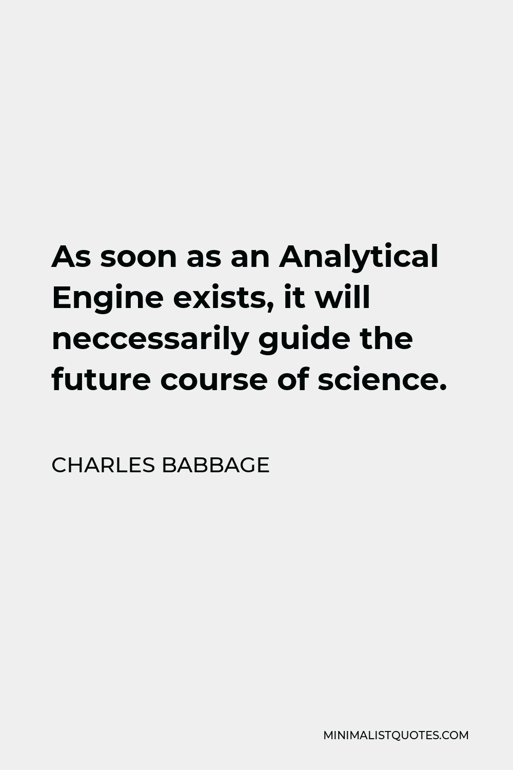 Charles Babbage Quote - As soon as an Analytical Engine exists, it will neccessarily guide the future course of science.