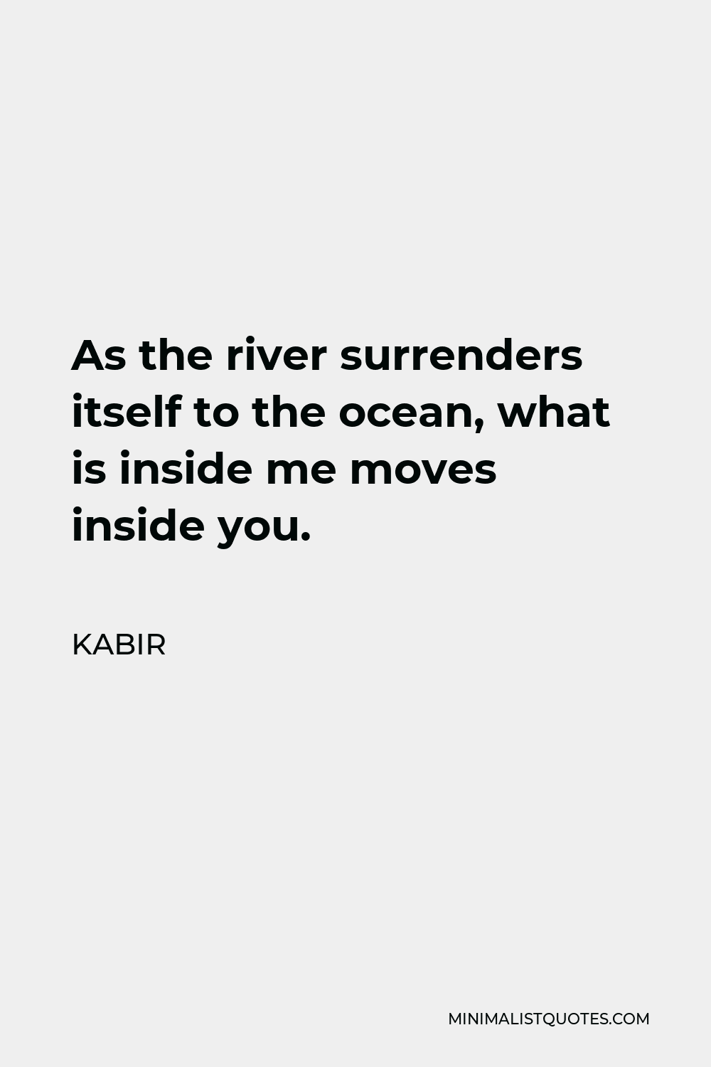 Kabir Quote - As the river surrenders itself to the ocean, what is inside me moves inside you.