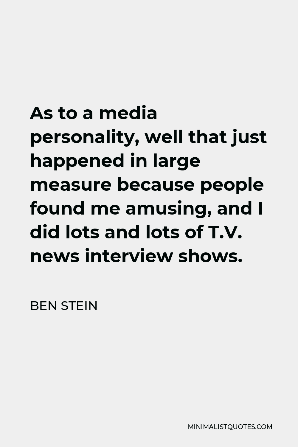 Ben Stein Quote - As to a media personality, well that just happened in large measure because people found me amusing, and I did lots and lots of T.V. news interview shows.