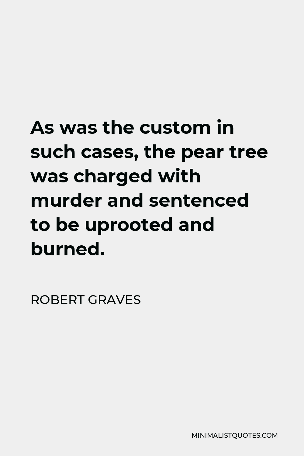 Robert Graves Quote - As was the custom in such cases, the pear tree was charged with murder and sentenced to be uprooted and burned.