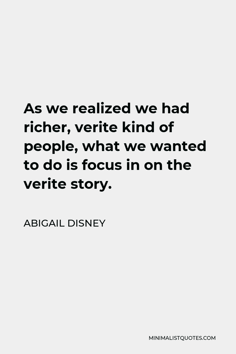 Abigail Disney Quote - As we realized we had richer, verite kind of people, what we wanted to do is focus in on the verite story.