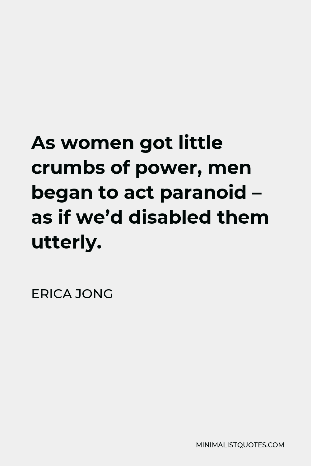 Erica Jong Quote - As women got little crumbs of power, men began to act paranoid – as if we’d disabled them utterly.