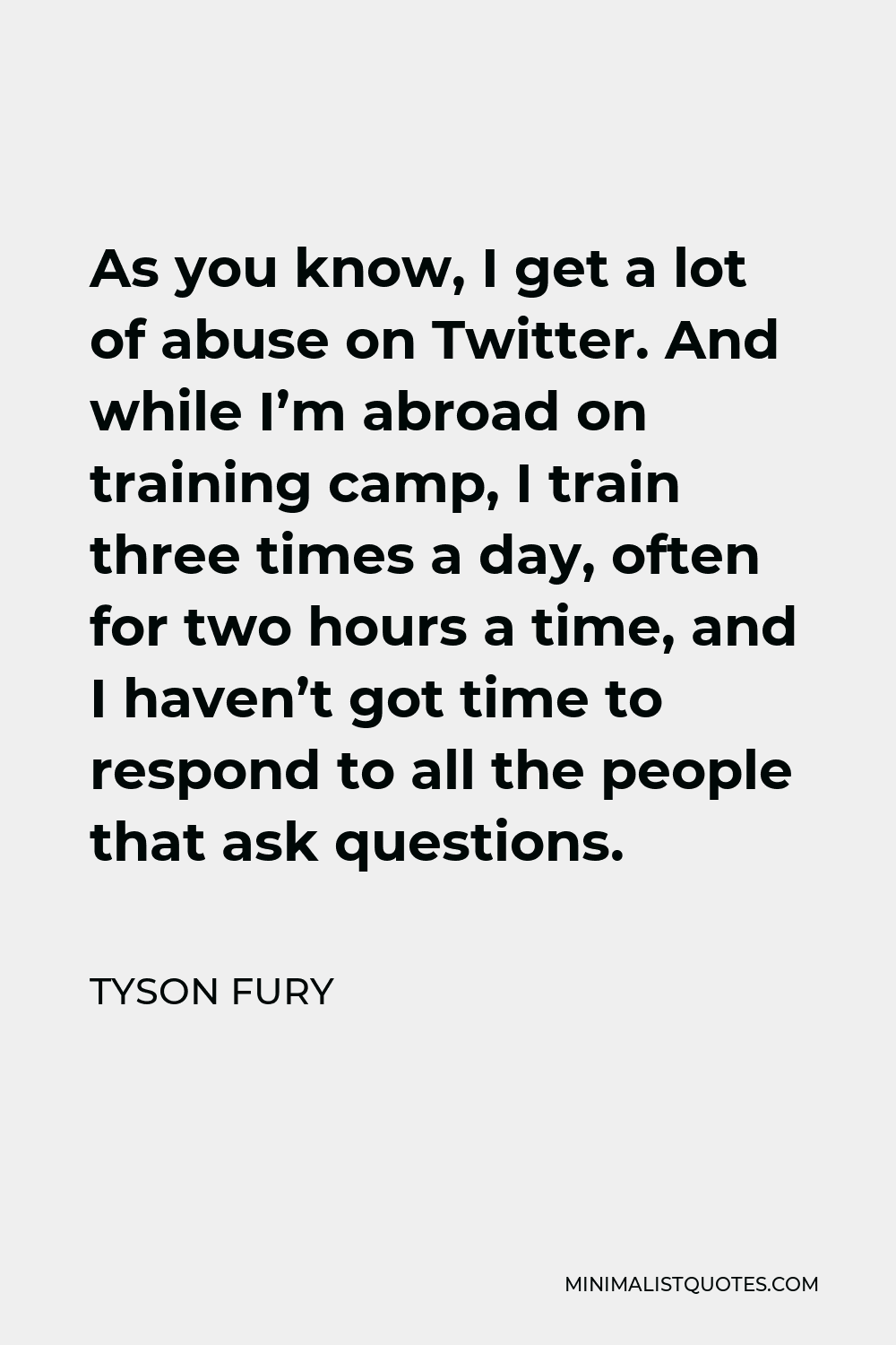 Tyson Fury Quote - As you know, I get a lot of abuse on Twitter. And while I’m abroad on training camp, I train three times a day, often for two hours a time, and I haven’t got time to respond to all the people that ask questions.
