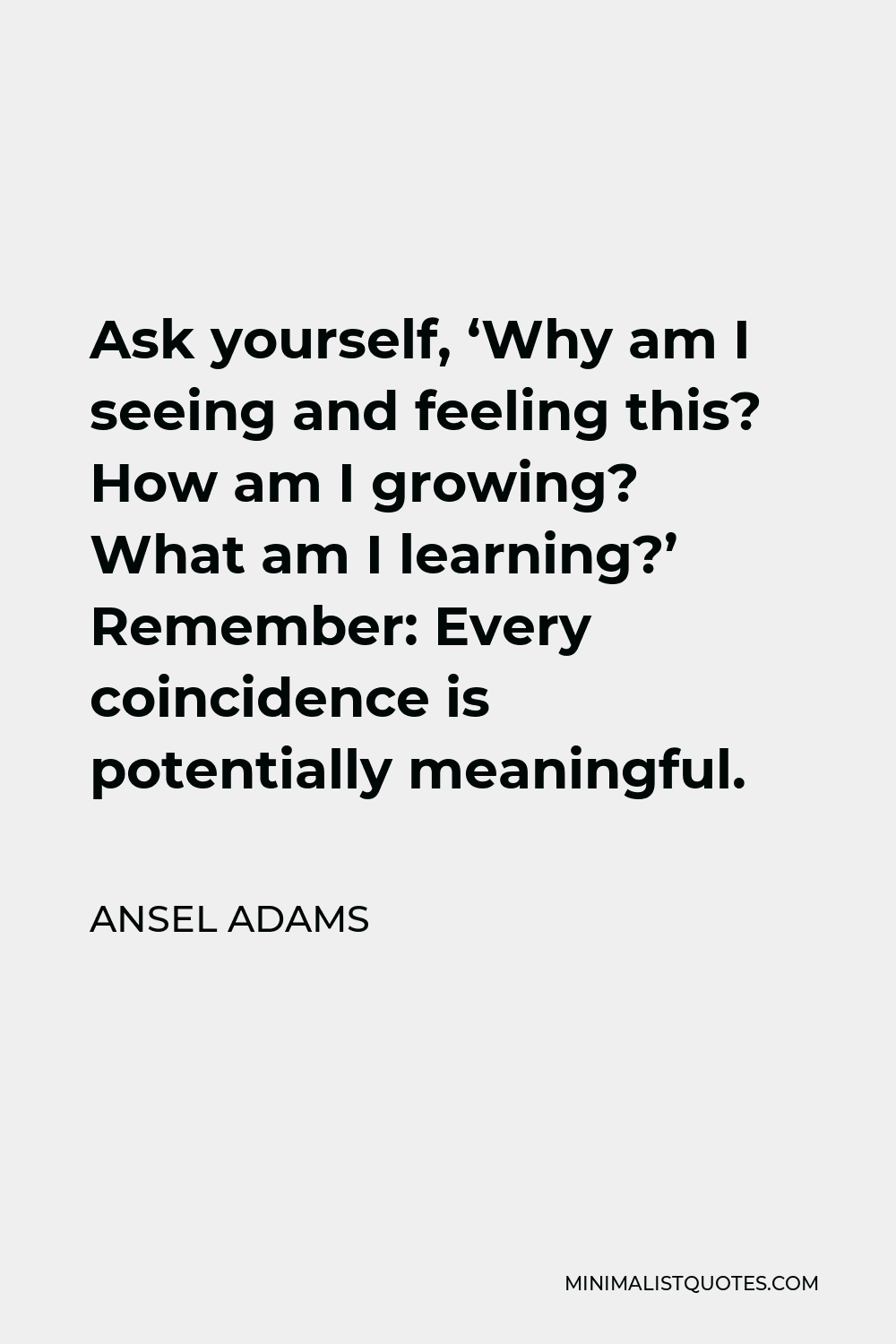 Ansel Adams Quote - Ask yourself, ‘Why am I seeing and feeling this? How am I growing? What am I learning?’ Remember: Every coincidence is potentially meaningful.