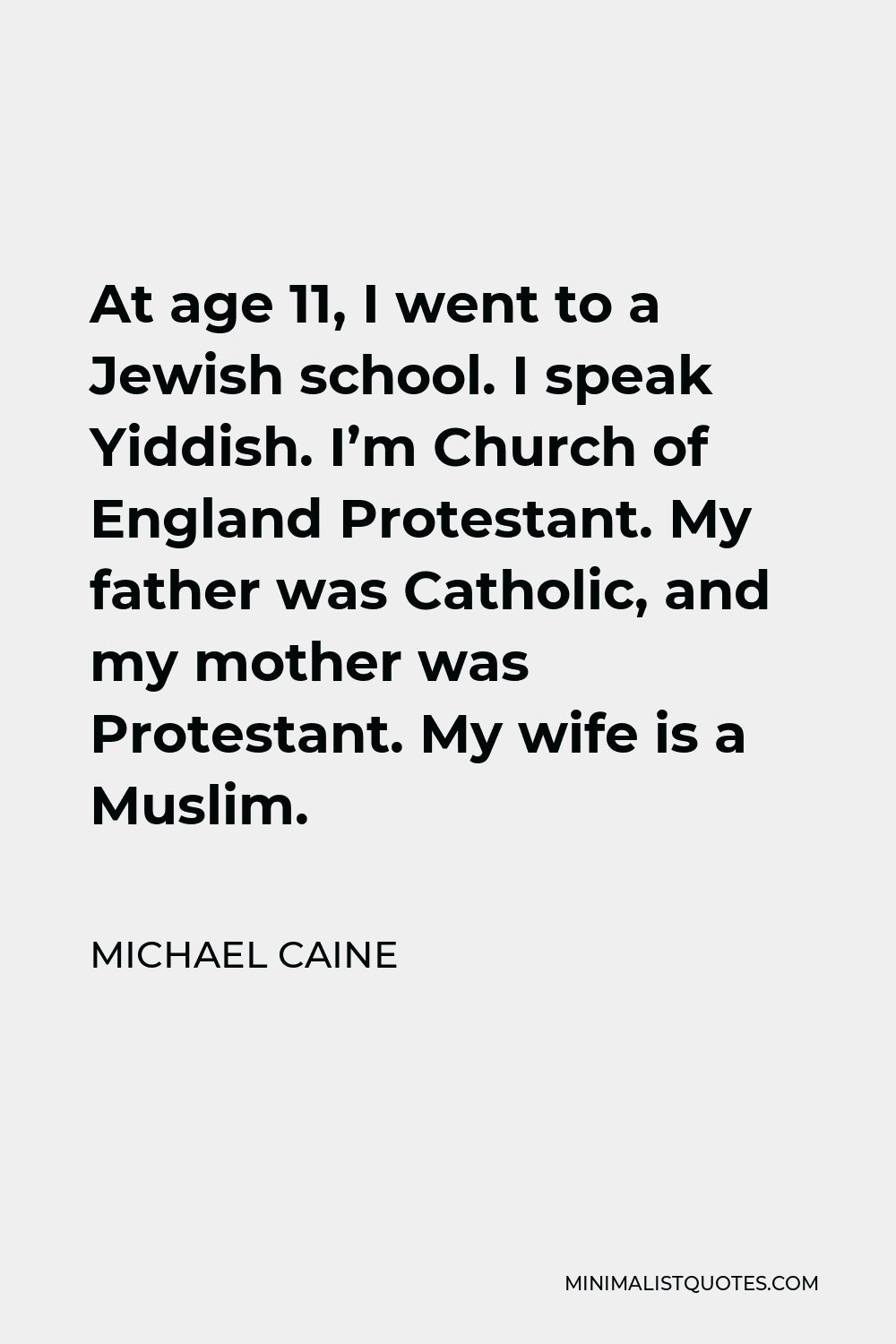 Michael Caine Quote - At age 11, I went to a Jewish school. I speak Yiddish. I’m Church of England Protestant. My father was Catholic, and my mother was Protestant. My wife is a Muslim.