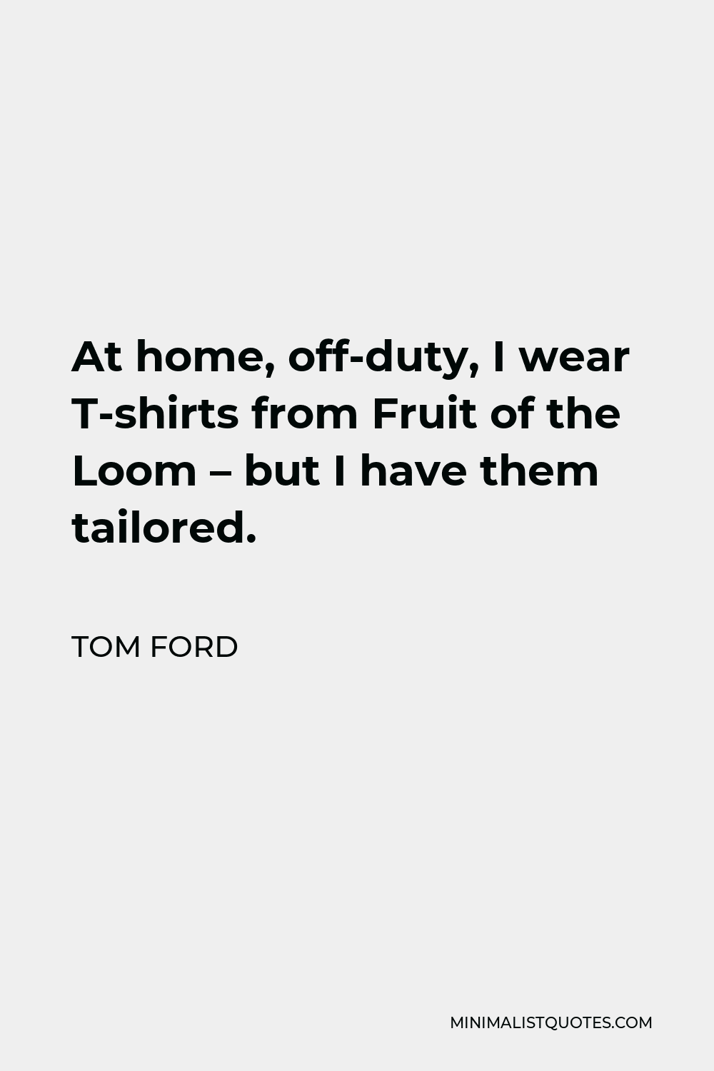 Tom Ford Quote: At home, off-duty, I wear T-shirts from Fruit of the Loom -  but I have them tailored.