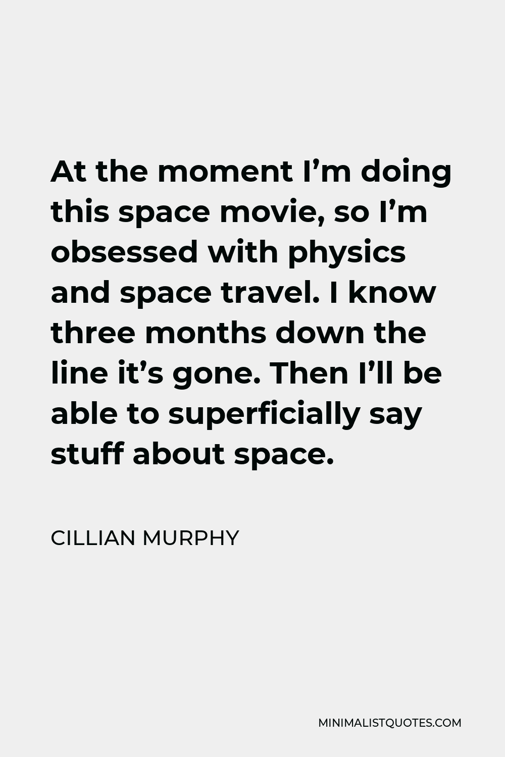 Cillian Murphy Quote - At the moment I’m doing this space movie, so I’m obsessed with physics and space travel. I know three months down the line it’s gone. Then I’ll be able to superficially say stuff about space.