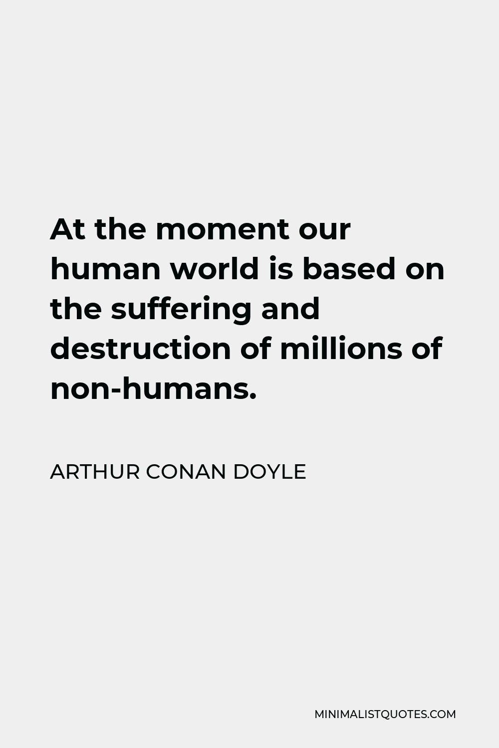 Arthur Conan Doyle Quote - At the moment our human world is based on the suffering and destruction of millions of non-humans.