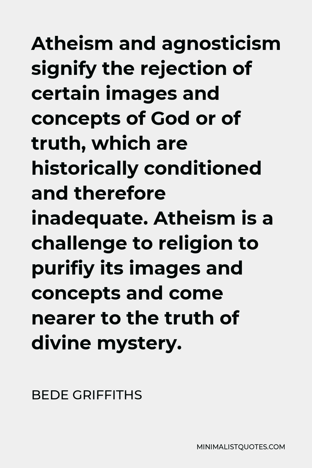 Bede Griffiths Quote - Atheism and agnosticism signify the rejection of certain images and concepts of God or of truth, which are historically conditioned and therefore inadequate. Atheism is a challenge to religion to purifiy its images and concepts and come nearer to the truth of divine mystery.