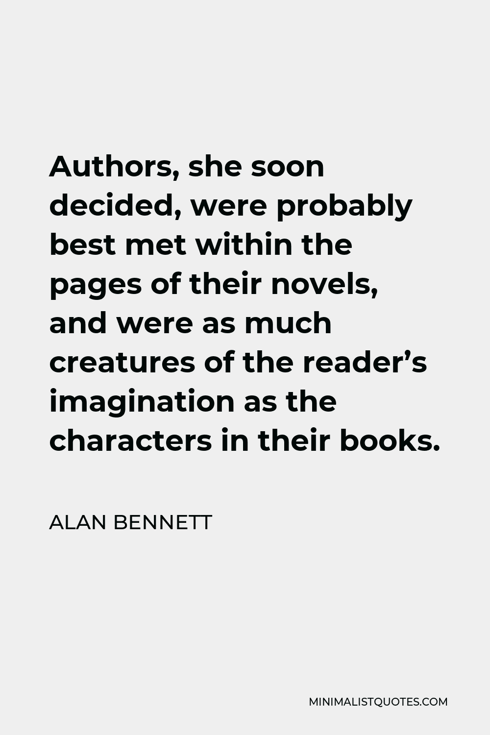 Alan Bennett Quote - Authors, she soon decided, were probably best met within the pages of their novels, and were as much creatures of the reader’s imagination as the characters in their books.