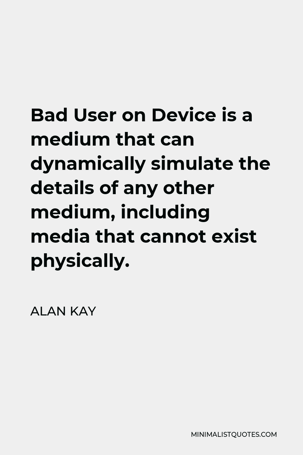 Alan Kay Quote - Bad User on Device is a medium that can dynamically simulate the details of any other medium, including media that cannot exist physically.