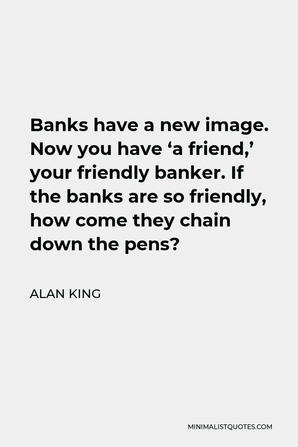 Alan King Quote - Banks have a new image. Now you have ‘a friend,’ your friendly banker. If the banks are so friendly, how come they chain down the pens?