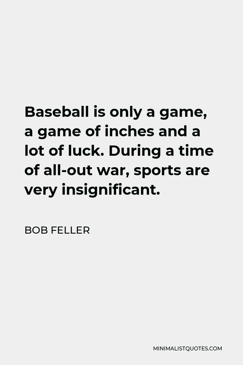 Bob Feller Quote - Baseball is only a game, a game of inches and a lot of luck. During a time of all-out war, sports are very insignificant.