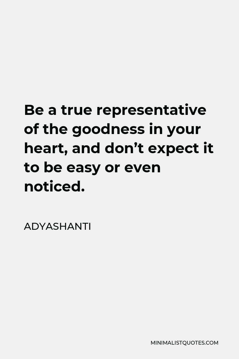 Adyashanti Quote - Be a true representative of the goodness in your heart, and don’t expect it to be easy or even noticed.