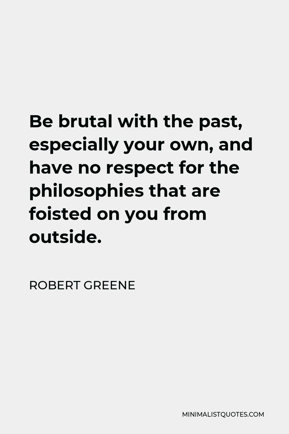 Robert Greene Quote - Be brutal with the past, especially your own, and have no respect for the philosophies that are foisted on you from outside.