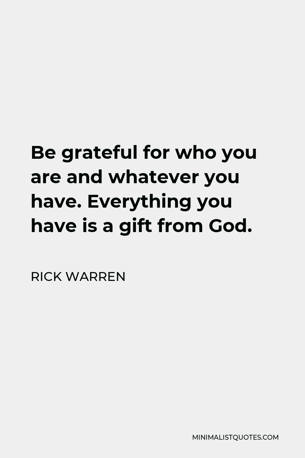 Rick Warren Quote - Be grateful for who you are and whatever you have. Everything you have is a gift from God.