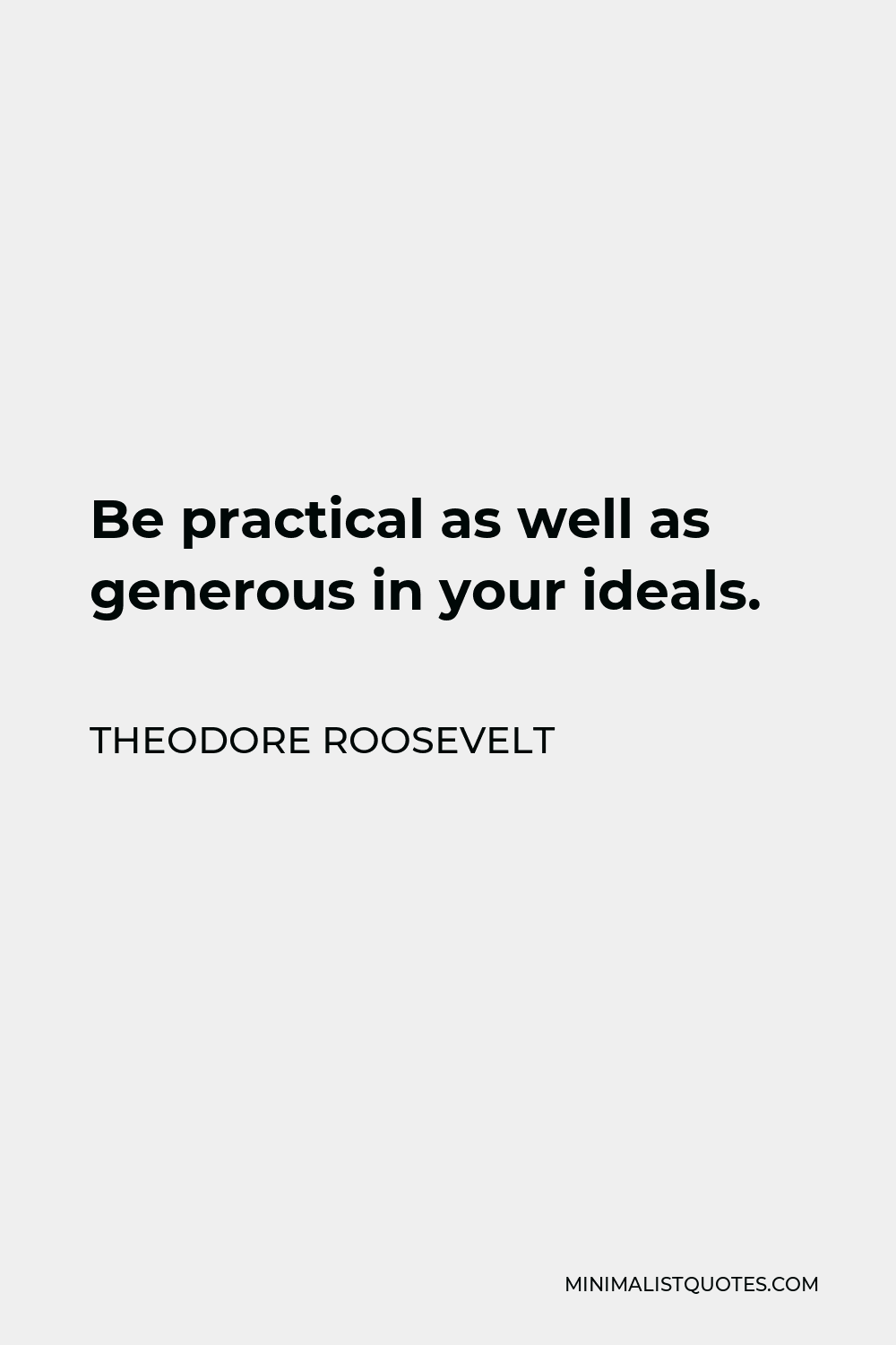 Theodore Roosevelt Quote - Be practical as well as generous in your ideals.