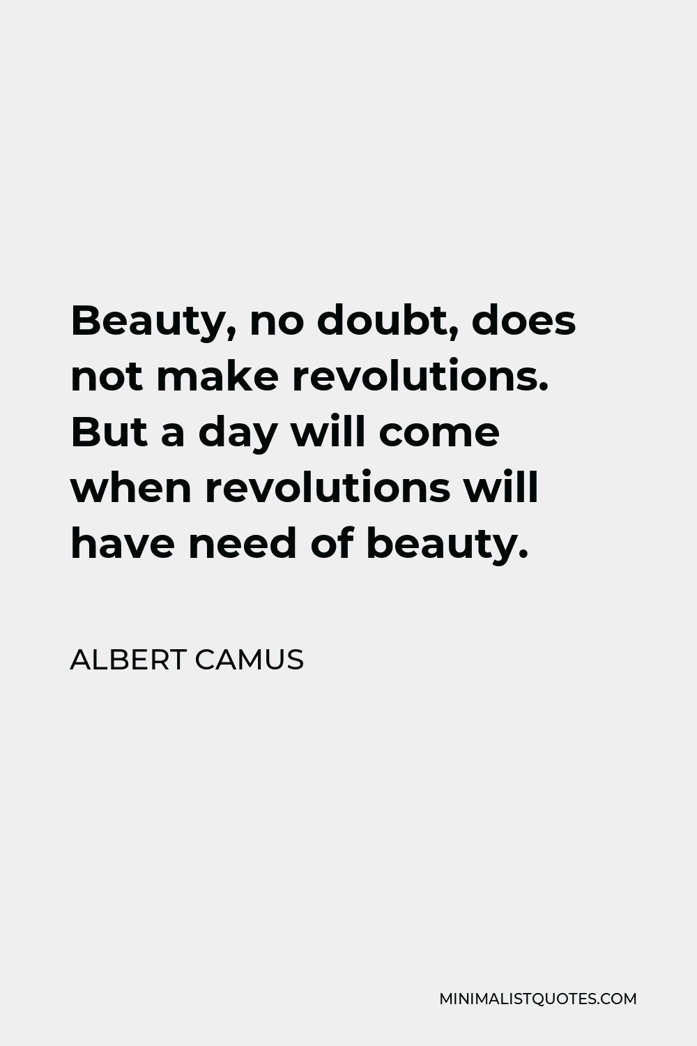 Albert Camus Quote - Beauty, no doubt, does not make revolutions. But a day will come when revolutions will have need of beauty.