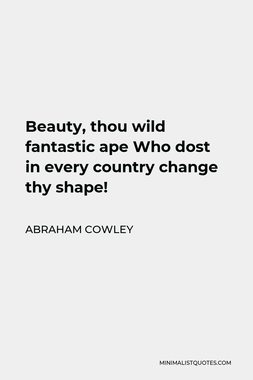 Abraham Cowley Quote - Beauty, thou wild fantastic ape Who dost in every country change thy shape!