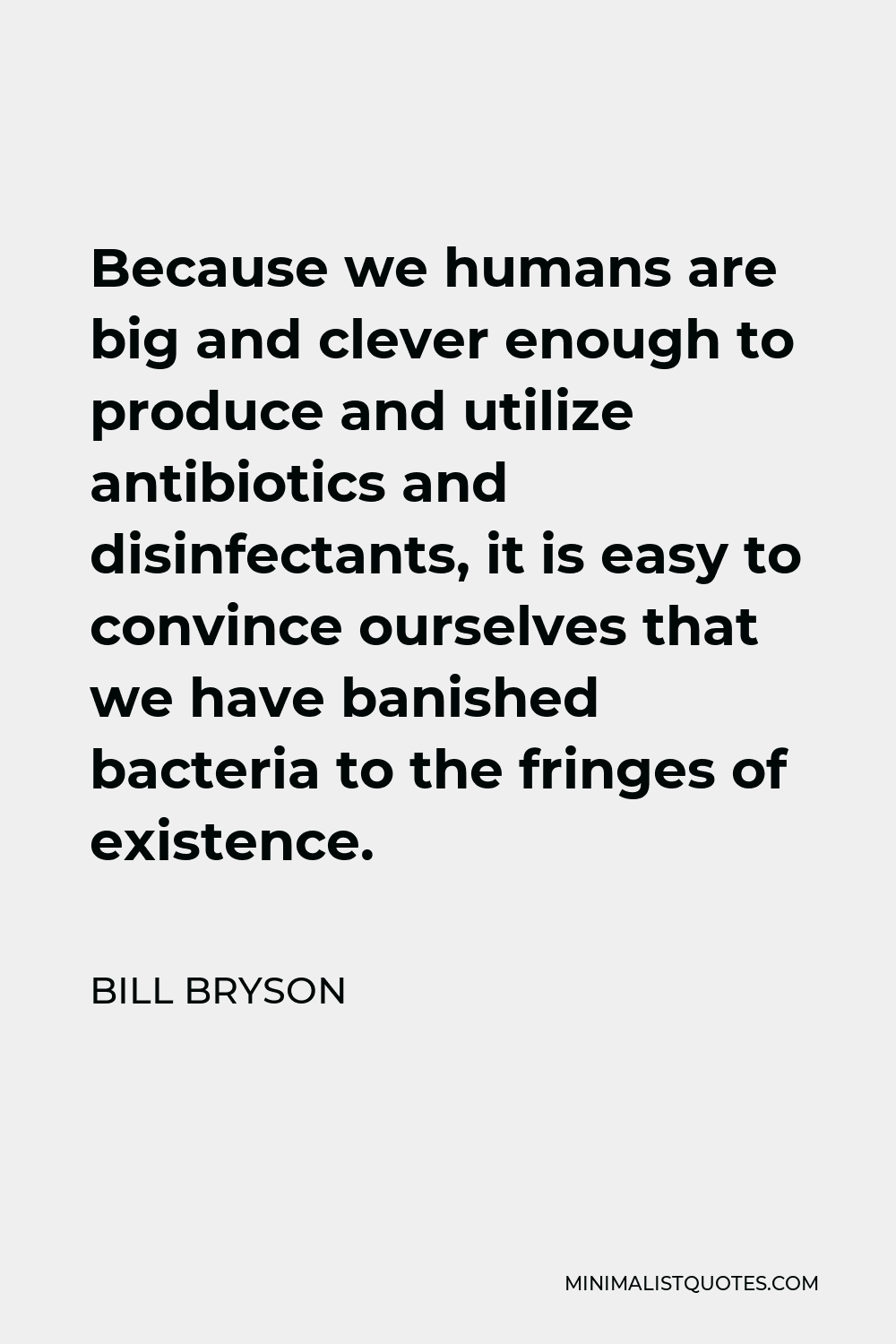 Bill Bryson Quote - Because we humans are big and clever enough to produce and utilize antibiotics and disinfectants, it is easy to convince ourselves that we have banished bacteria to the fringes of existence.