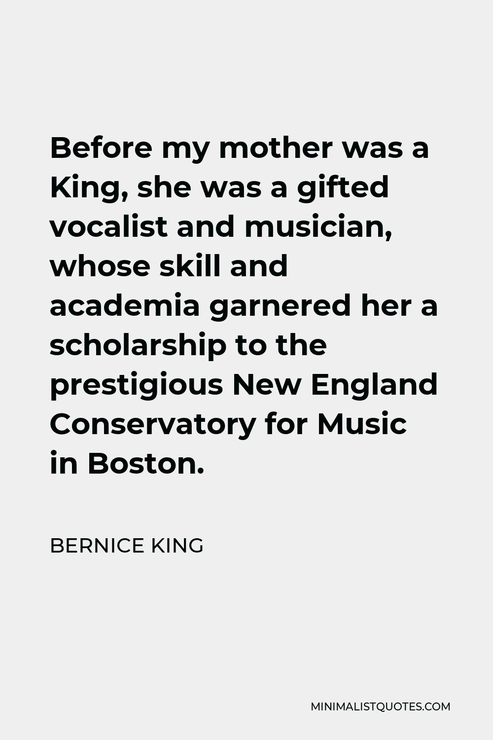 Bernice King Quote - Before my mother was a King, she was a gifted vocalist and musician, whose skill and academia garnered her a scholarship to the prestigious New England Conservatory for Music in Boston.
