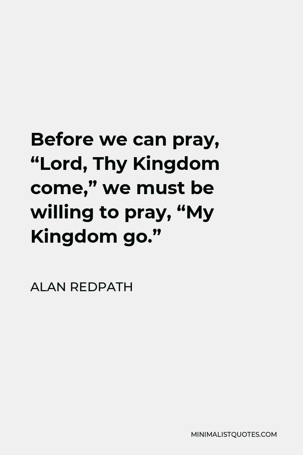 Alan Redpath Quote - Before we can pray, “Lord, Thy Kingdom come,” we must be willing to pray, “My Kingdom go.”