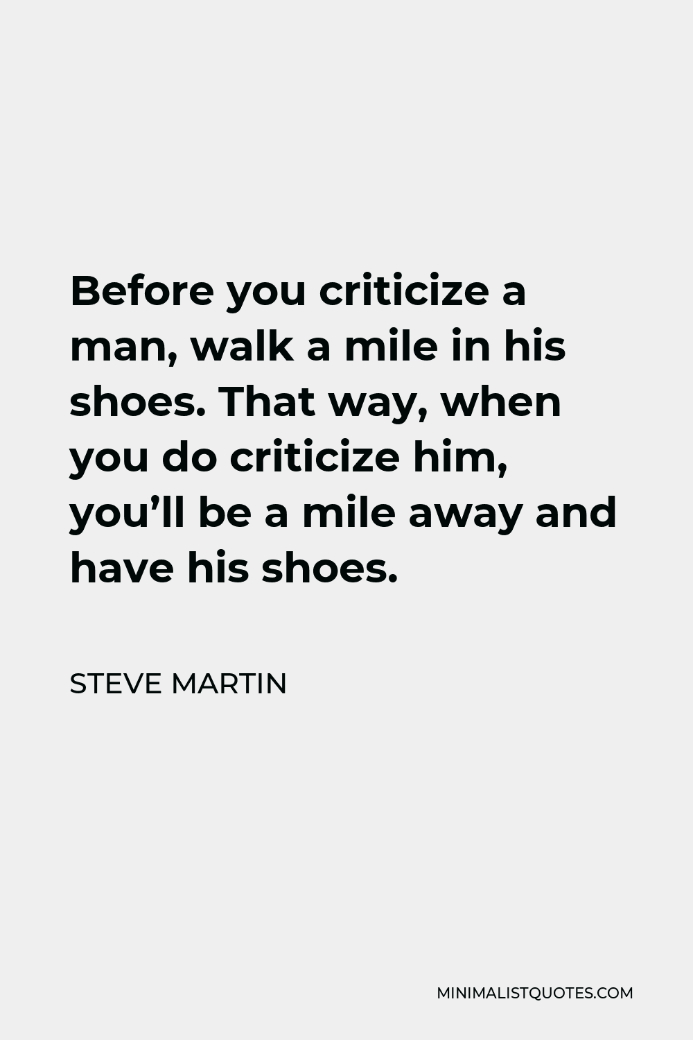 Steve Martin Quote - Before you criticize a man, walk a mile in his shoes. That way, when you do criticize him, you’ll be a mile away and have his shoes.